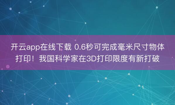 开云app在线下载 0.6秒可完成毫米尺寸物体打印!我国科学家在3D打印限度有新打破