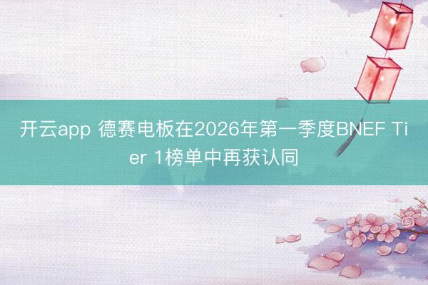 开云app 德赛电板在2026年第一季度BNEF Tier 1榜单中再获认同