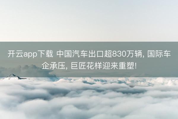 开云app下载 中国汽车出口超830万辆， 国际车企承压， 巨匠花样迎来重塑!