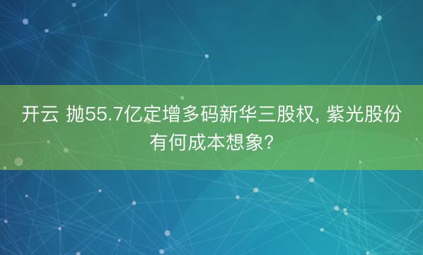 开云 抛55.7亿定增多码新华三股权, 紫光股份有何成本想象?
