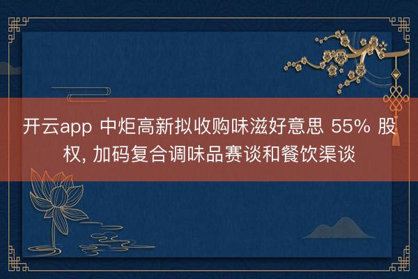 开云app 中炬高新拟收购味滋好意思 55% 股权, 加码复合调味品赛谈和餐饮渠谈