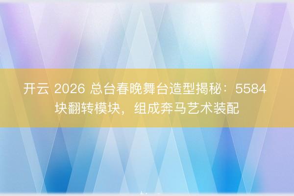 开云 2026 总台春晚舞台造型揭秘:5584 块翻转模块,组成奔马艺术装配