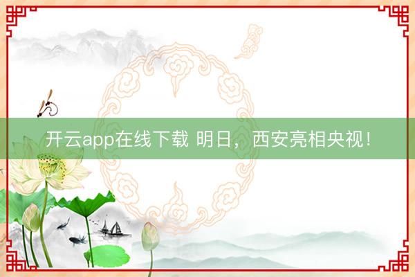 开云app在线下载 明日,西安亮相央视!