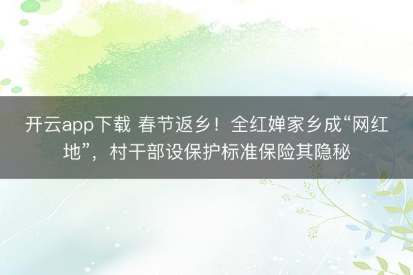 开云app下载 春节返乡！全红婵家乡成“网红地”，村干部设保护标准保险其隐秘