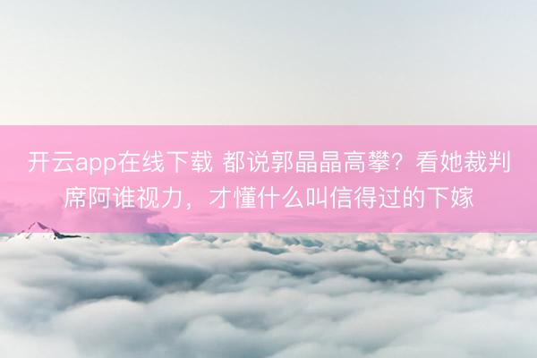 开云app在线下载 都说郭晶晶高攀?看她裁判席阿谁视力,才懂什么叫信得过的下嫁
