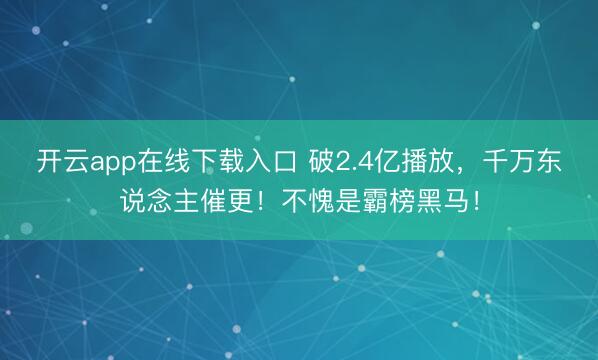 开云app在线下载入口 破2.4亿播放，千万东说念主催更！不愧是霸榜黑马！