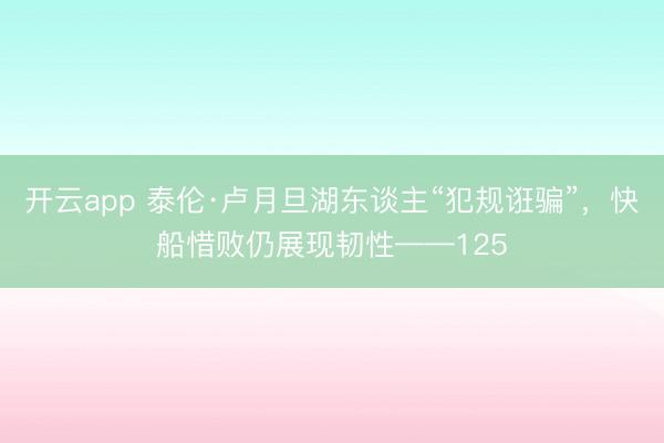 开云app 泰伦·卢月旦湖东谈主“犯规诳骗”,快船惜败仍展现韧性——125