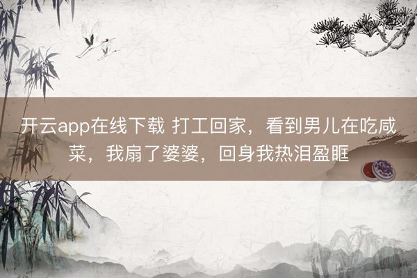 开云app在线下载 打工回家,看到男儿在吃咸菜,我扇了婆婆,回身我热泪盈眶