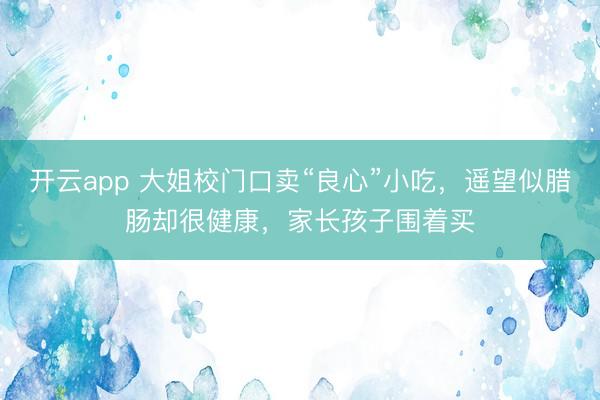 开云app 大姐校门口卖“良心”小吃，遥望似腊肠却很健康，家长孩子围着买