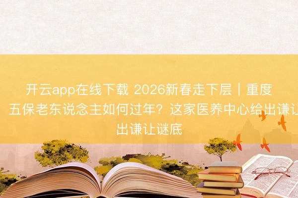 开云app在线下载 2026新春走下层｜重度失能、五保老东说念主如何过年？这家医养中心给出谦让谜底