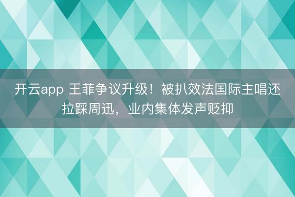 开云app 王菲争议升级!被扒效法国际主唱还拉踩周迅,业内集体发声贬抑