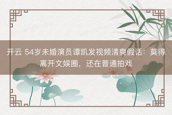 开云 54岁未婚演员谭凯发视频清爽假话:莫得离开文娱圈,还在普通拍戏