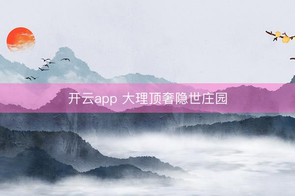 开云app 大理顶奢隐世庄园