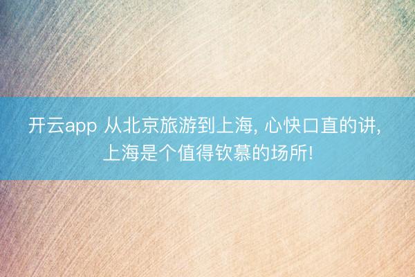 开云app 从北京旅游到上海， 心快口直的讲， 上海是个值得钦慕的场所!