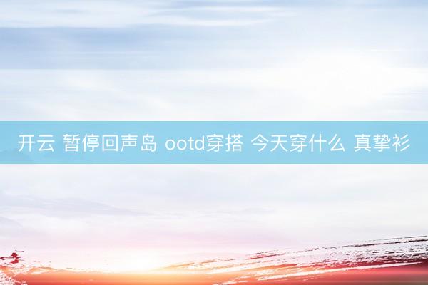 开云 暂停回声岛 ootd穿搭 今天穿什么 真挚衫