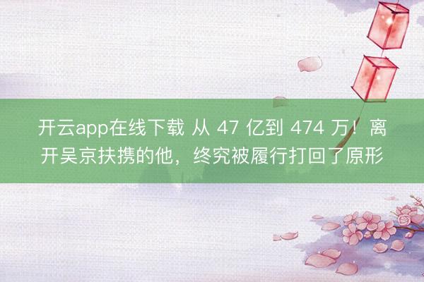 开云app在线下载 从 47 亿到 474 万!离开吴京扶携的他,终究被履行打回了原形