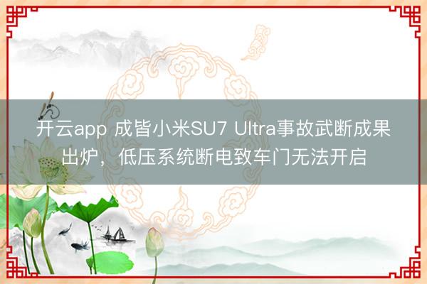 开云app 成皆小米SU7 Ultra事故武断成果出炉,低压系统断电致车门无法开启