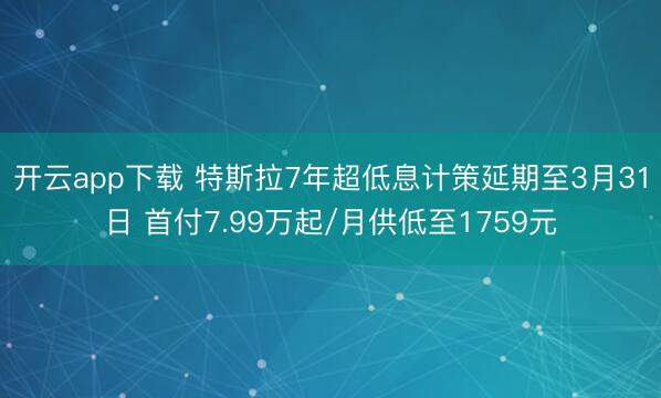 开云app下载 特斯拉7年超低息计策延期至3月31日 首付7.99万起/月供低至1759元