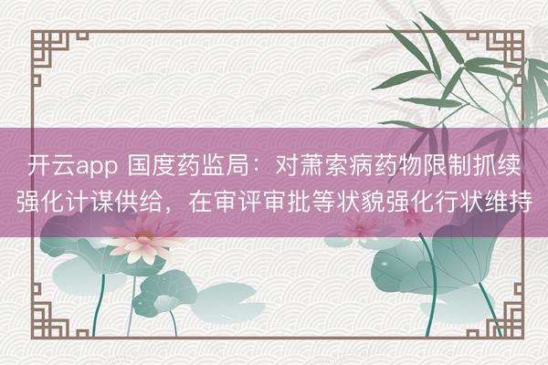 开云app 国度药监局：对萧索病药物限制抓续强化计谋供给，在审评审批等状貌强化行状维持
