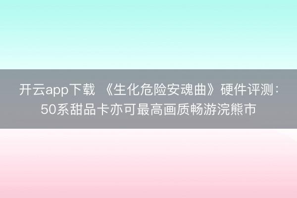 开云app下载 《生化危险安魂曲》硬件评测：50系甜品卡亦可最高画质畅游浣熊市