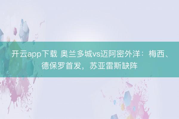 开云app下载 奥兰多城vs迈阿密外洋:梅西、德保罗首发,苏亚雷斯缺阵