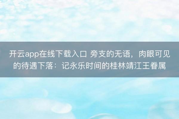 开云app在线下载入口 旁支的无语，肉眼可见的待遇下落：记永乐时间的桂林靖江王眷属