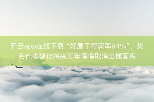开云app在线下载 “好屋子得房率94%”,樊芸代表建议将来五年慢慢取消公摊面积