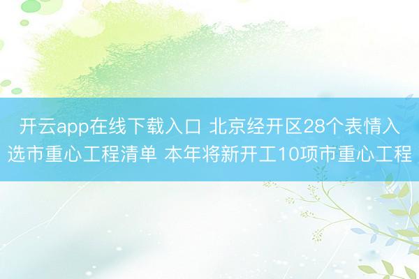 开云app在线下载入口 北京经开区28个表情入选市重心工程清单 本年将新开工10项市重心工程